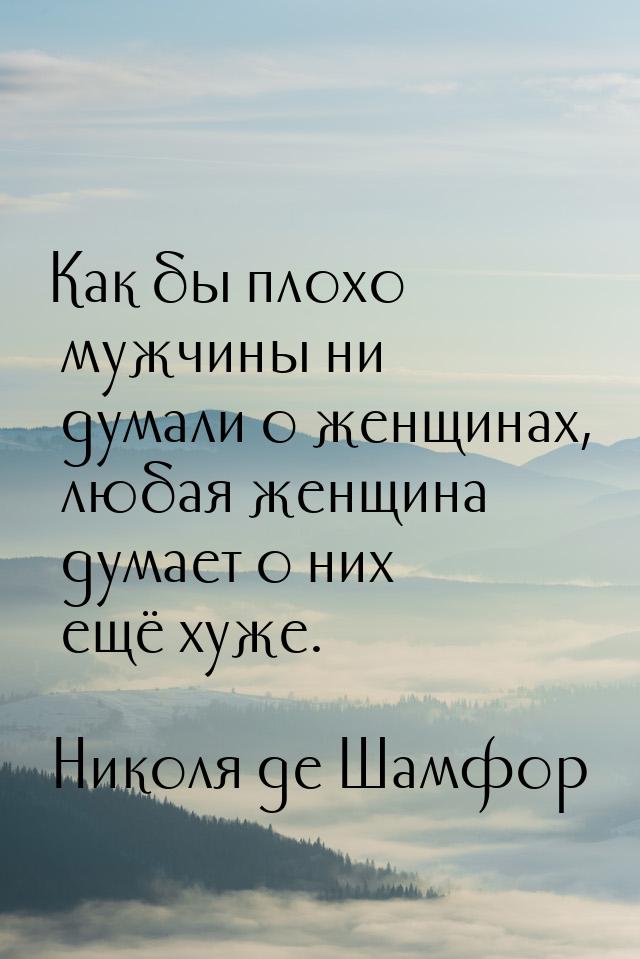 Как бы плохо мужчины ни думали о женщинах, любая женщина думает о них ещё хуже.