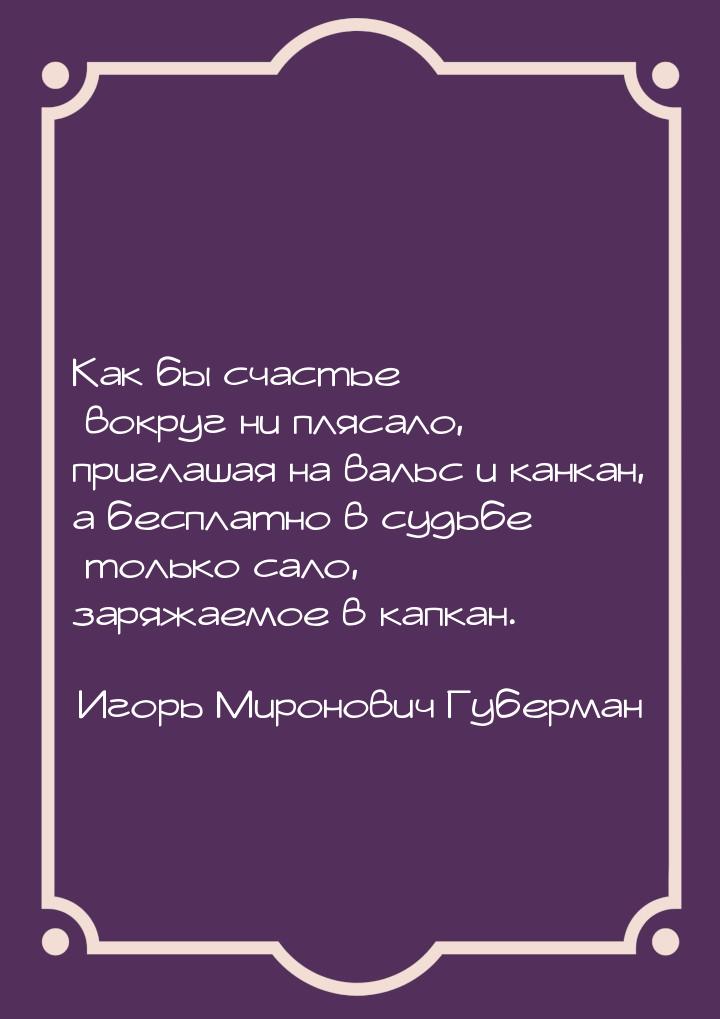 Как бы счастье вокруг ни плясало, приглашая на вальс и канкан, а бесплатно в судьбе только