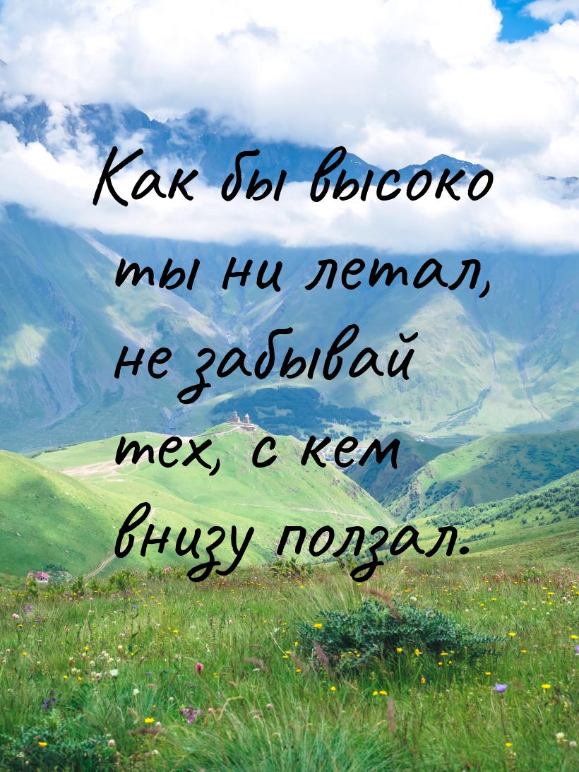 Как бы высоко ты ни летал, не забывай тех, с кем внизу ползал.