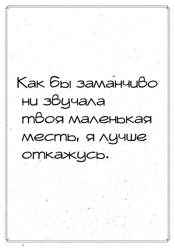 Как бы заманчиво ни звучала твоя маленькая месть, я лучше откажусь.