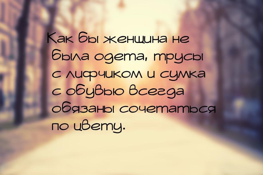 Как бы женщина не была одета, трусы с лифчиком и сумка с обувью всегда обязаны сочетаться 