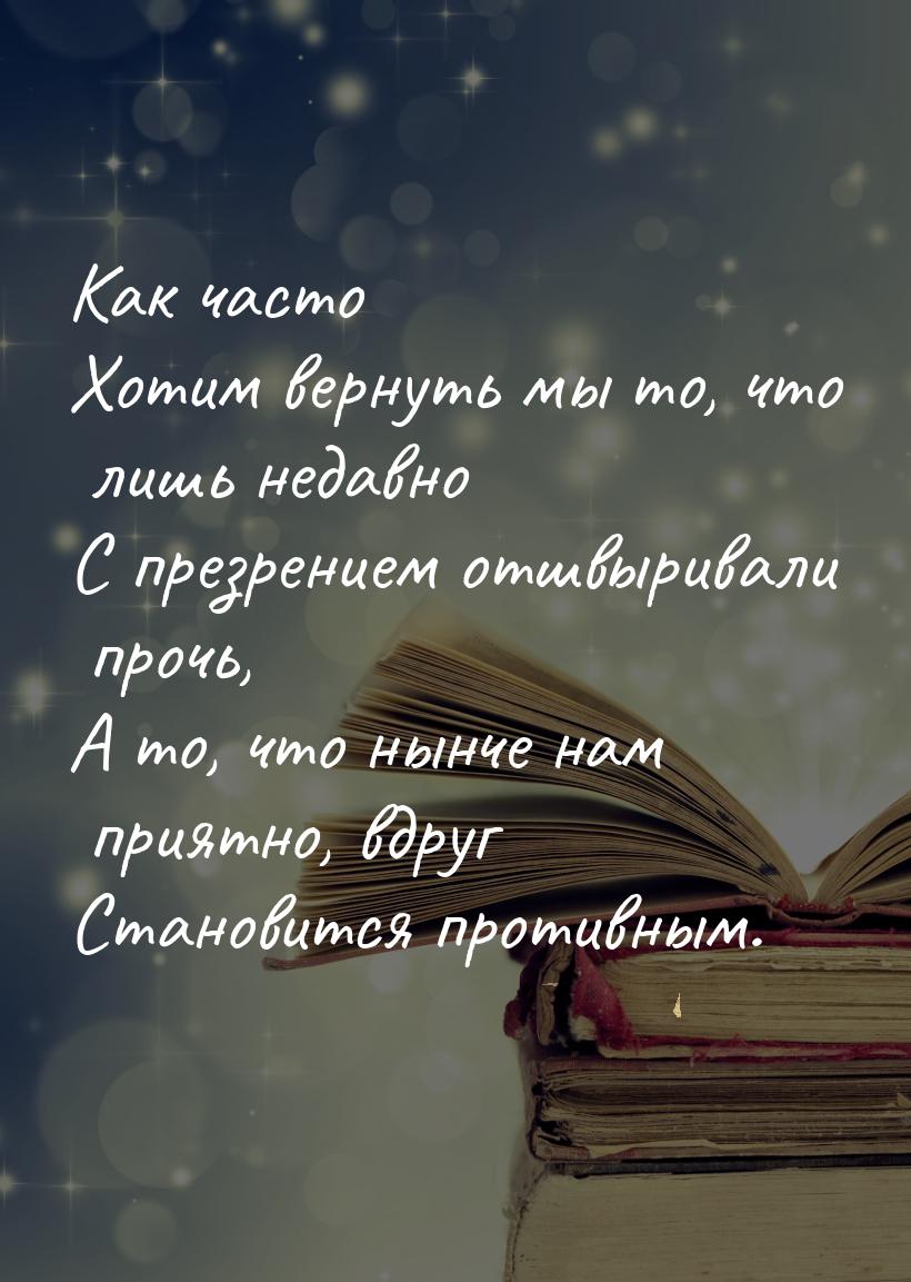 Как часто Хотим вернуть мы то, что лишь недавно С презрением отшвыривали прочь, А то, что 