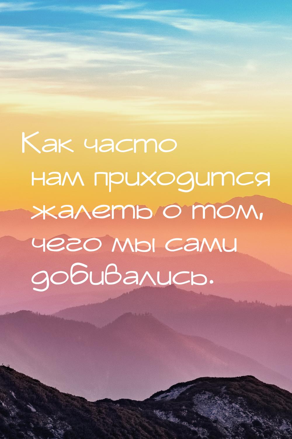 Как часто нам приходится жалеть о том, чего мы сами добивались.