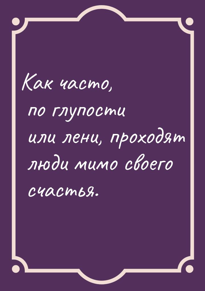 Как часто, по глупости или лени, проходят люди мимо своего счастья.