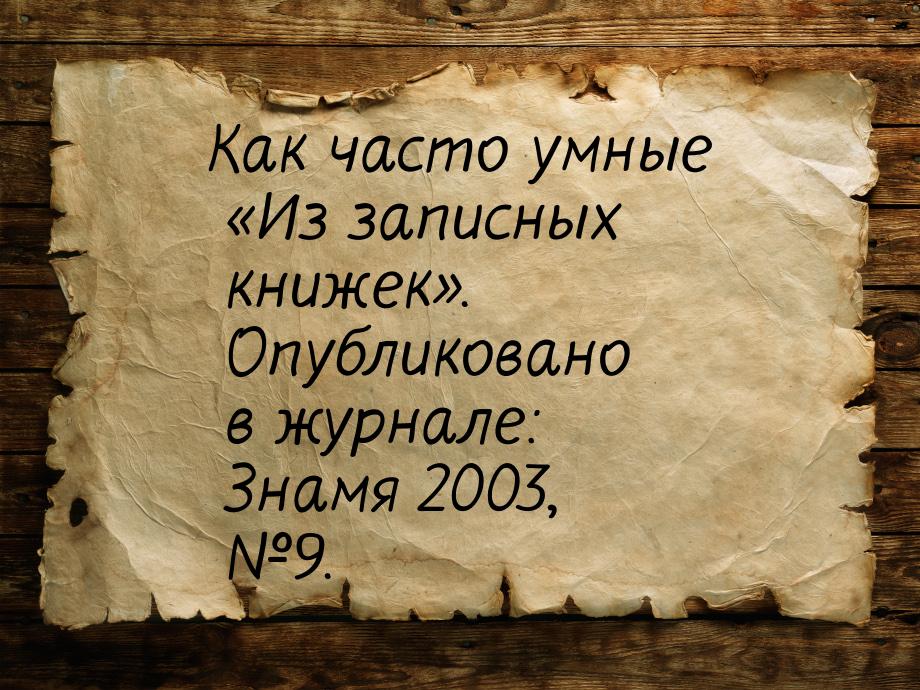 Как часто умные «Из записных книжек». Опубликовано в журнале: Знамя 2003, №9.