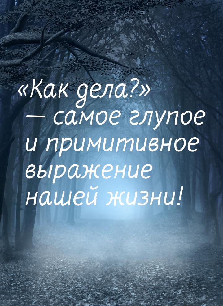 «Как дела?» — самое глупое и примитивное выражение нашей жизни!