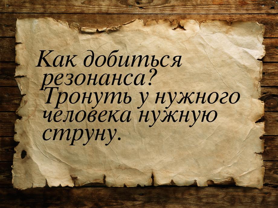 Как добиться резонанса? Тронуть у нужного человека нужную струну.