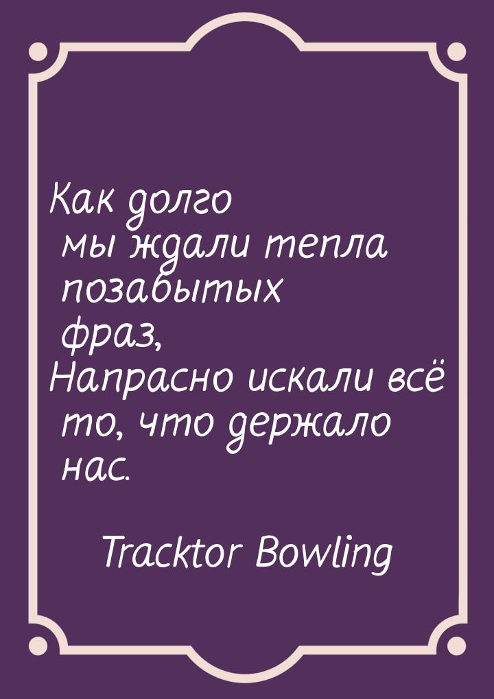 Как долго мы ждали тепла позабытых фраз, Напрасно искали всё то, что держало нас.