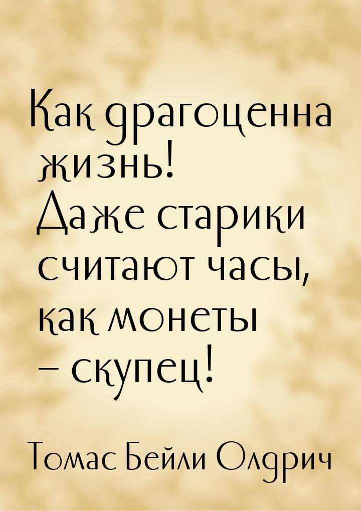 Как драгоценна жизнь! Даже старики считают часы, как монеты – скупец!