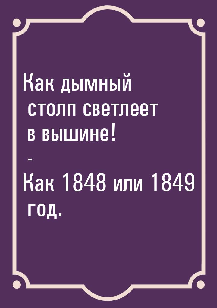 Как дымный столп светлеет в вышине! - Как 1848 или 1849 год.