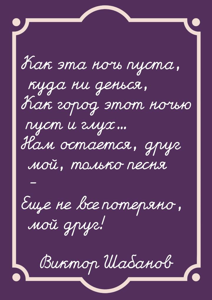 Как эта ночь пуста, куда ни денься, Как город этот ночью пуст и глух... Нам остается, друг