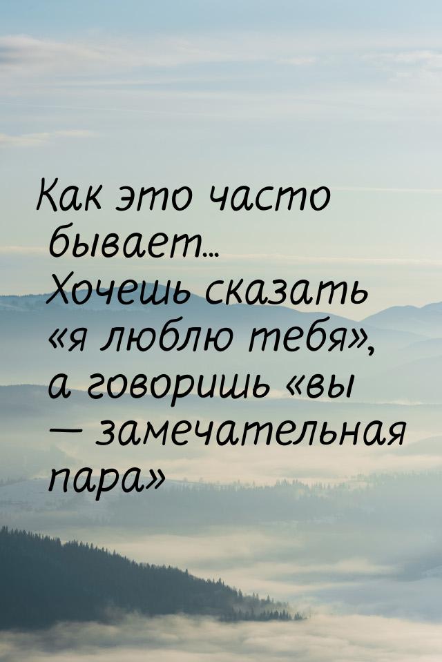 Как это часто бывает... Хочешь сказать я люблю тебя, а говоришь вы &m