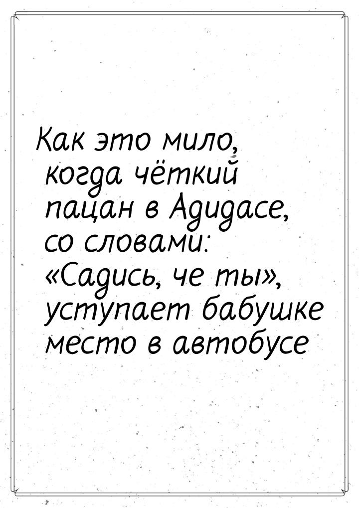 Как это мило, когда чёткий пацан в Адидасе, со словами: Садись, че ты, уступ