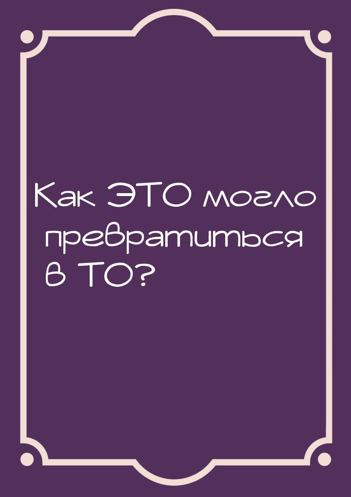 Как ЭТО могло превратиться в ТО?