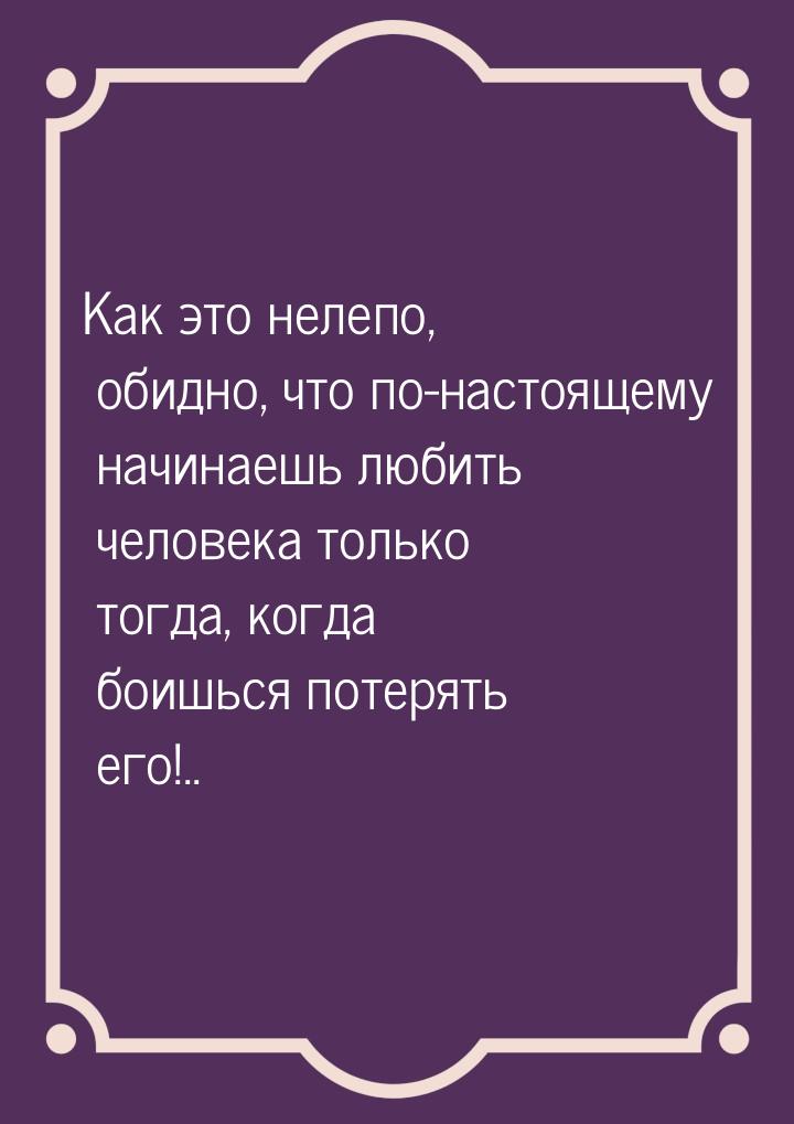 Как это нелепо, обидно, что по-настоящему начинаешь любить человека только тогда, когда бо