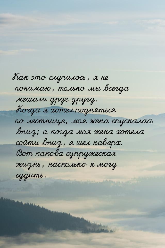 Как это случилось, я не понимаю, только мы всегда мешали друг другу. Когда я хотел поднять