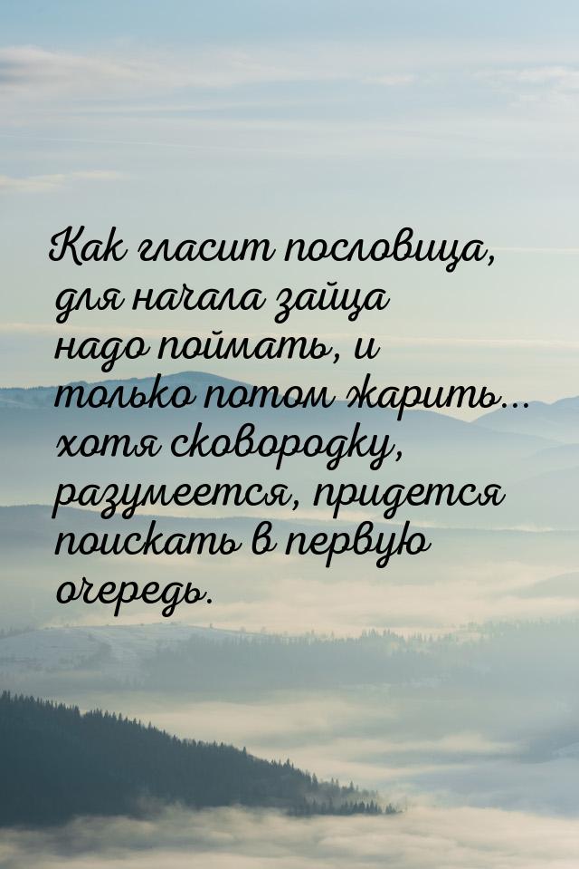 Как гласит пословица, для начала зайца надо поймать, и только потом жарить... хотя сковоро