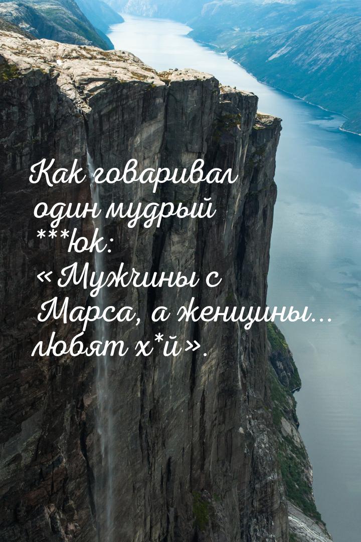 Как говаривал один мудрый ***юк: Мужчины с Марса, а женщины... любят х*й.