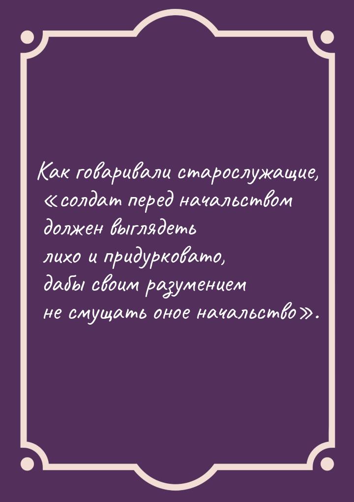 Как говаривали старослужащие, «солдат перед начальством должен выглядеть лихо и придуркова