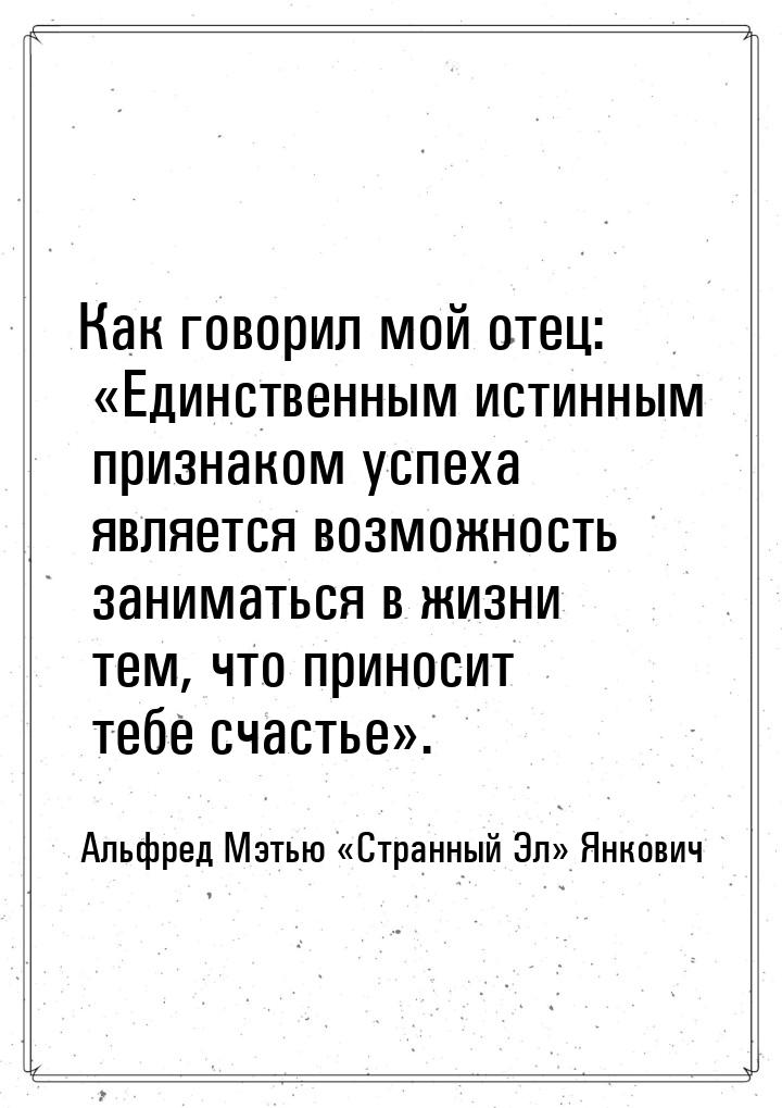 Как говорил мой отец: Единственным истинным признаком успеха является возможность з