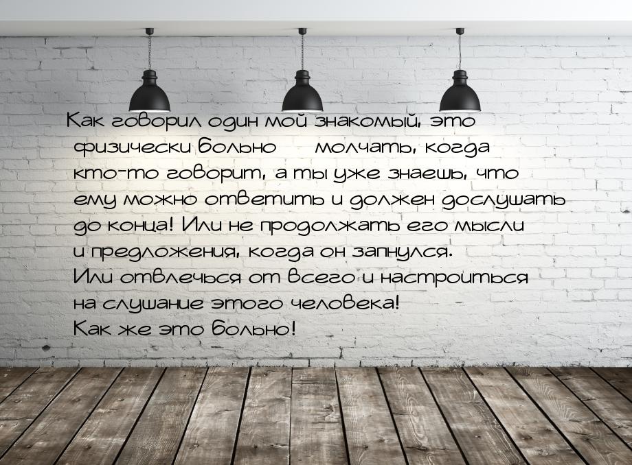 Как говорил один мой знакомый, это физически больно — молчать, когда кто-то говорит, а ты 