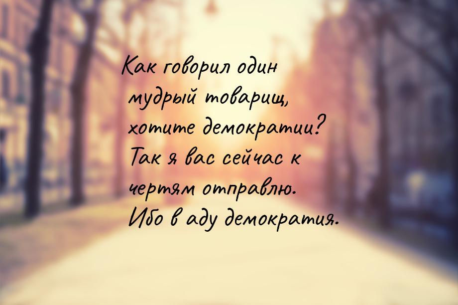 Как говорил один мудрый товарищ, хотите демократии? Так я вас сейчас к чертям отправлю. Иб