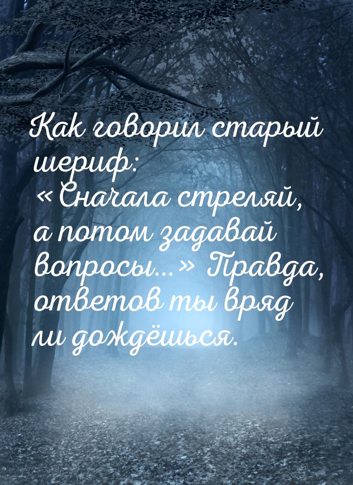 Как говорил старый шериф: Сначала стреляй, а потом задавай вопросы… Правда, 