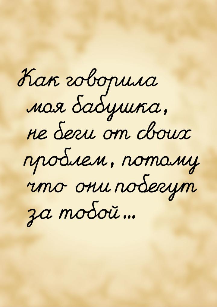 Как говорила моя бабушка, не беги от своих проблем, потому что они побегут за тобой...