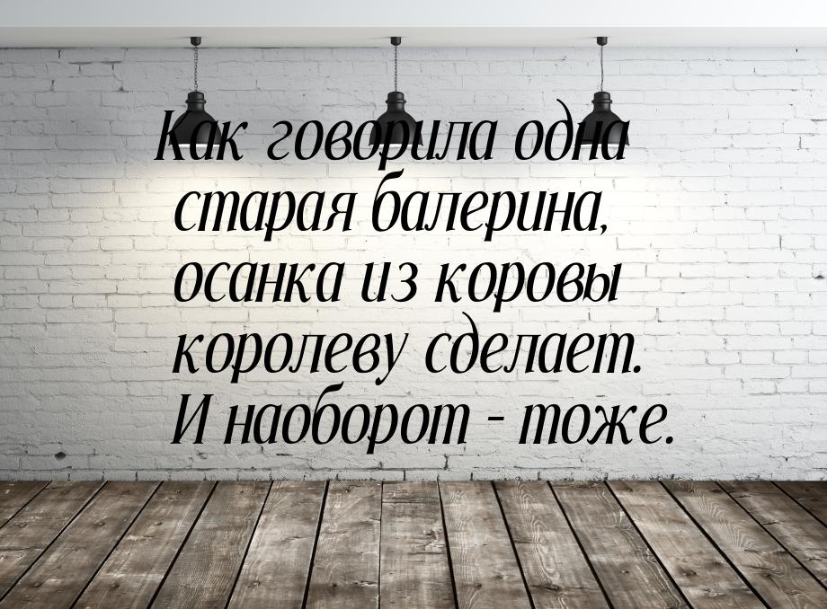 Как говорила одна старая балерина, осанка из коровы королеву сделает. И наоборот – тоже.