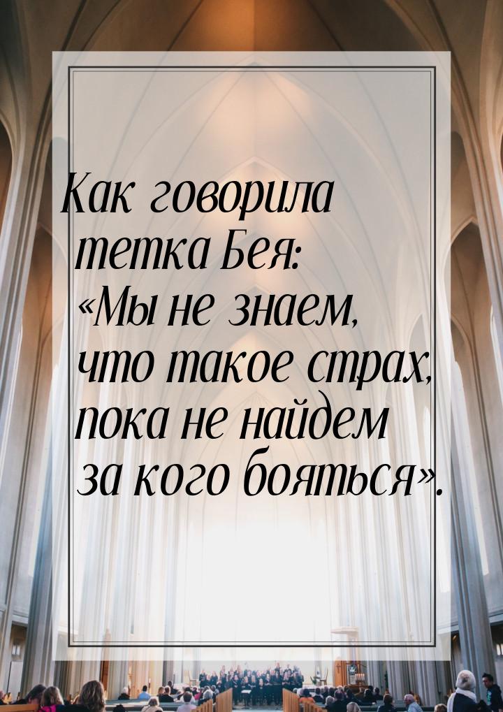 Как говорила тетка Бея: Мы не знаем, что такое страх, пока не найдем за кого боятьс