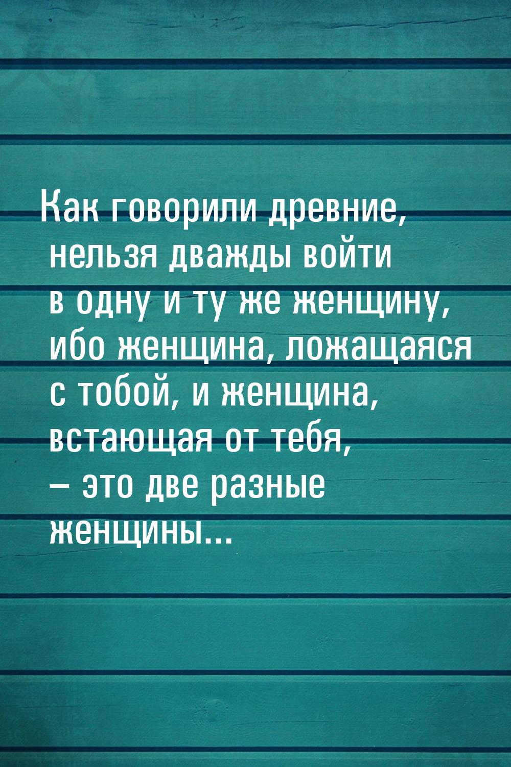 Как говорили древние, нельзя дважды войти в одну и ту же женщину, ибо женщина, ложащаяся с