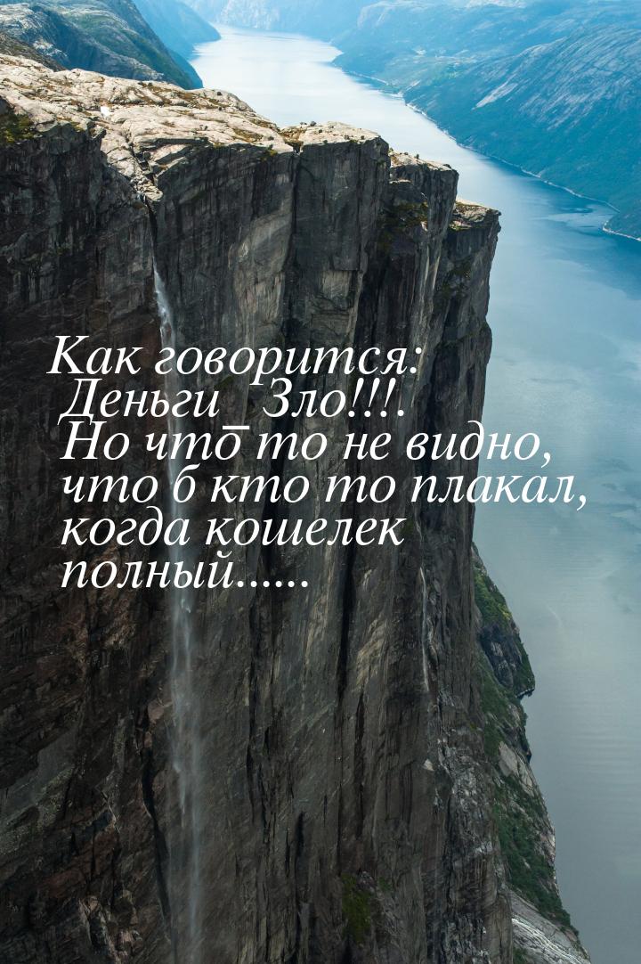 Как говорится: Деньги_ Зло!!!. Но что то не видно, что б кто то плакал, когда кошелек полн