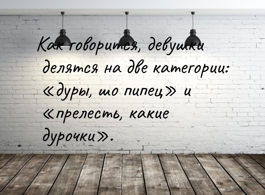 Как говорится, девушки делятся на две категории: дуры, шо пипец и пре