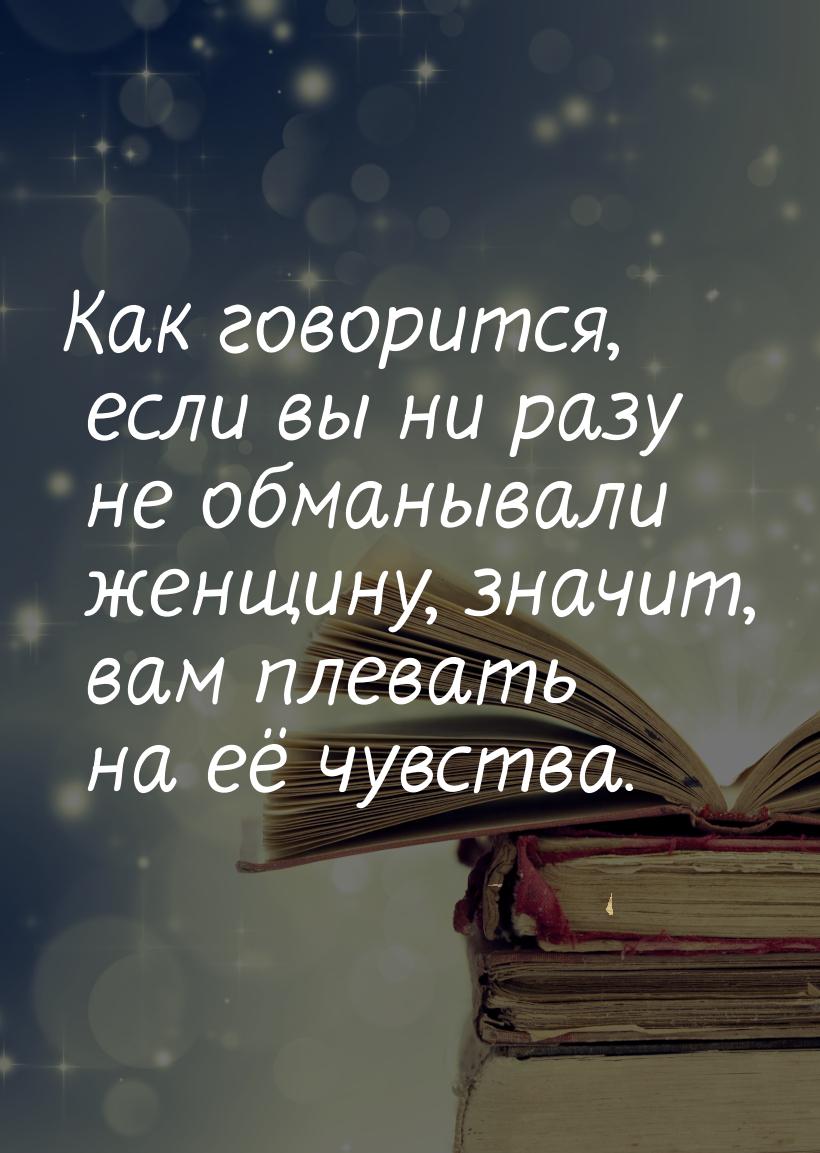 Как говорится, если вы ни разу не обманывали женщину, значит, вам плевать на её чувства.