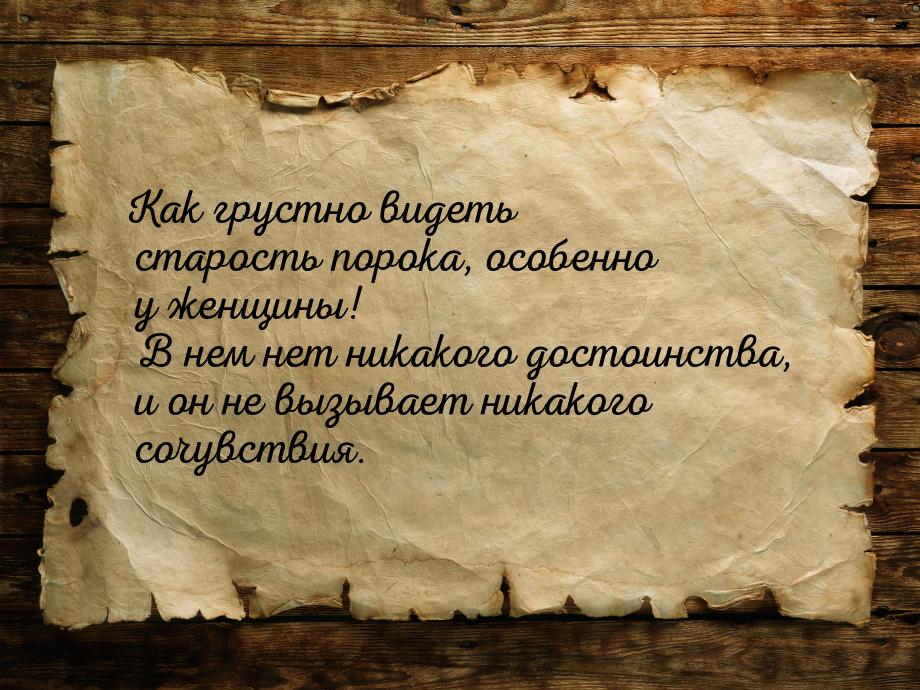 Как грустно видеть старость порока, особенно у женщины! В нем нет никакого достоинства, и 