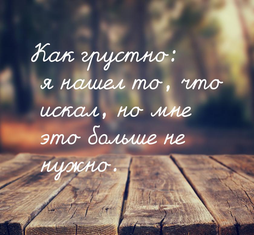 Как грустно: я нашел то, что искал, но мне это больше не нужно.