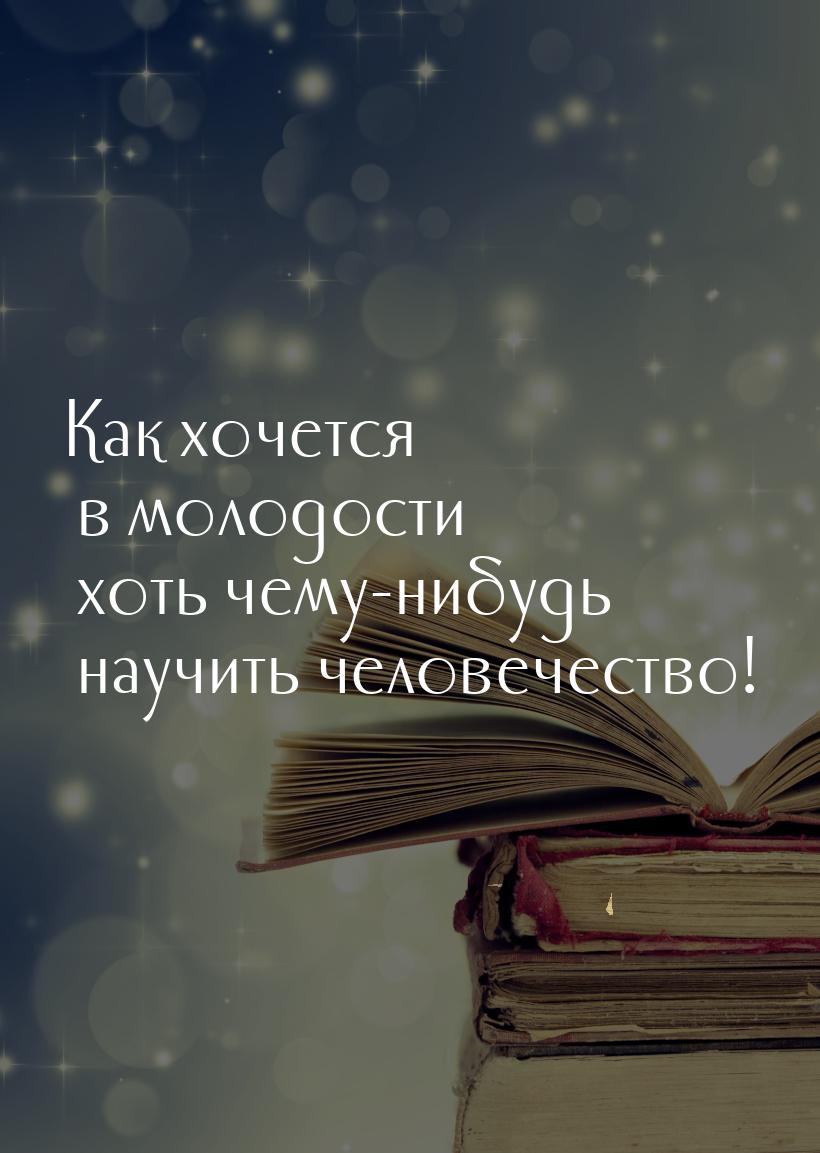 Как хочется в молодости хоть чему-нибудь научить человечество!