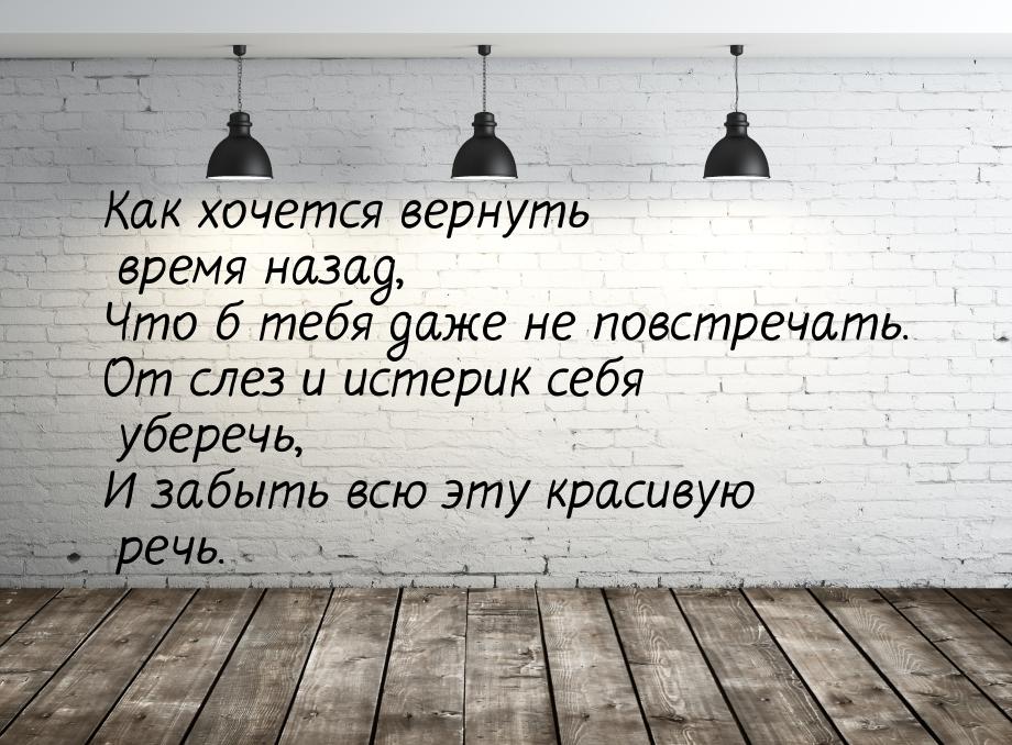 Как хочется вернуть время назад, Что б тебя даже не повстречать. От слез и истерик себя уб