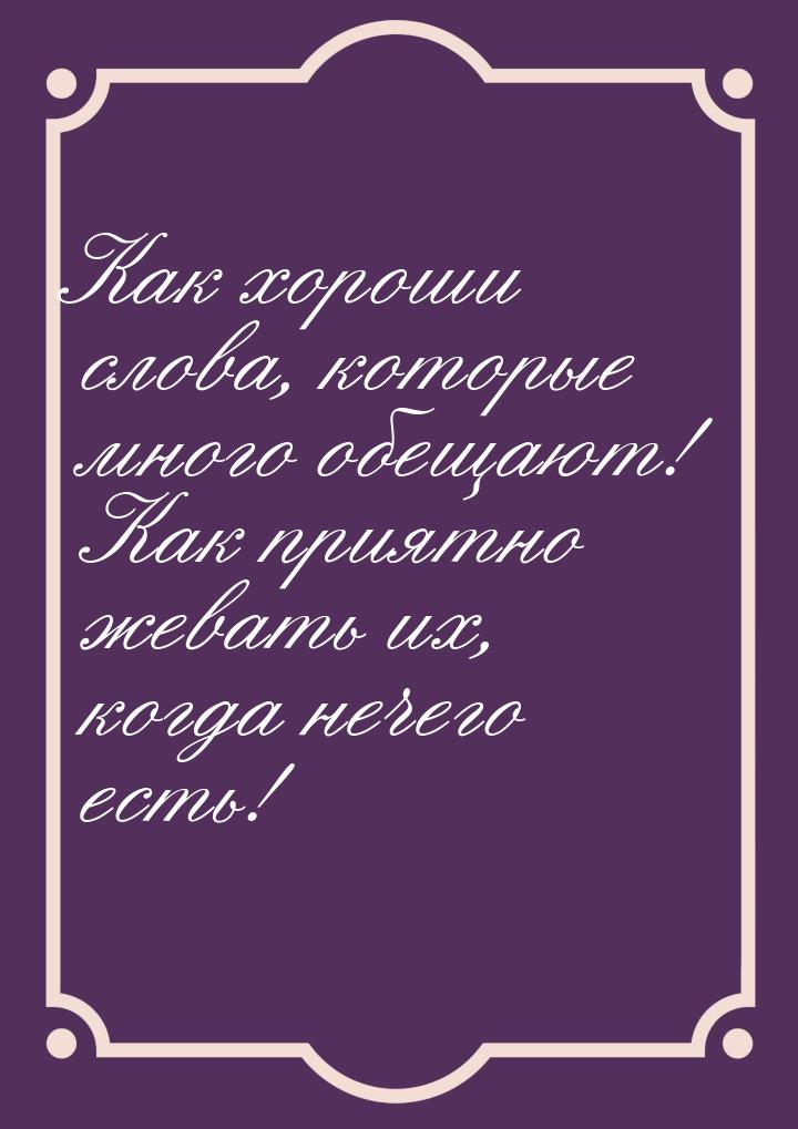 Как хороши слова, которые много обещают! Как приятно жевать их, когда нечего есть!