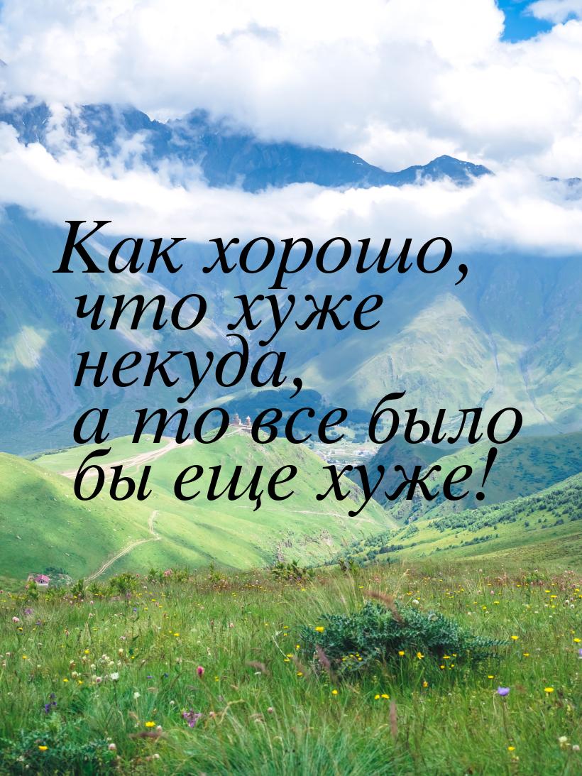 Как хорошо, что хуже некуда, а то все было бы еще хуже!