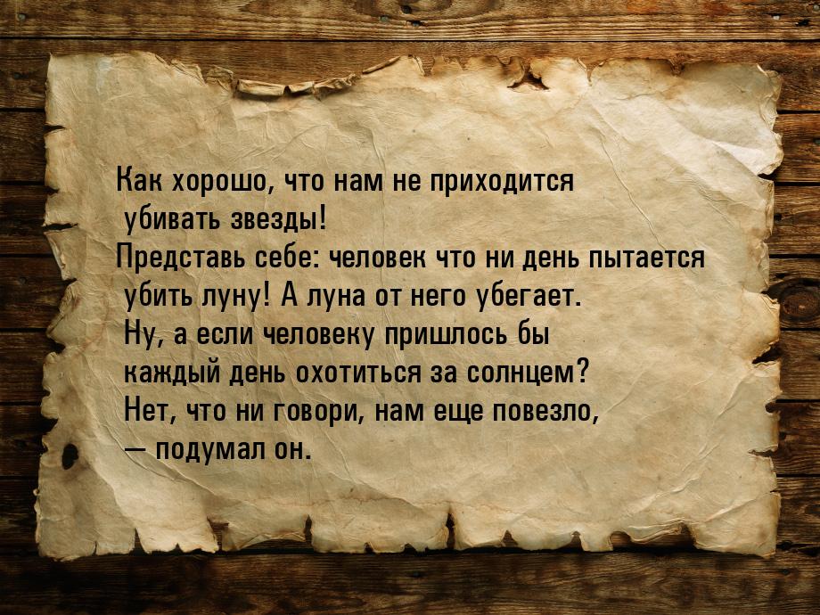 Как хорошо, что нам не приходится убивать звезды! Представь себе: человек что ни день пыта