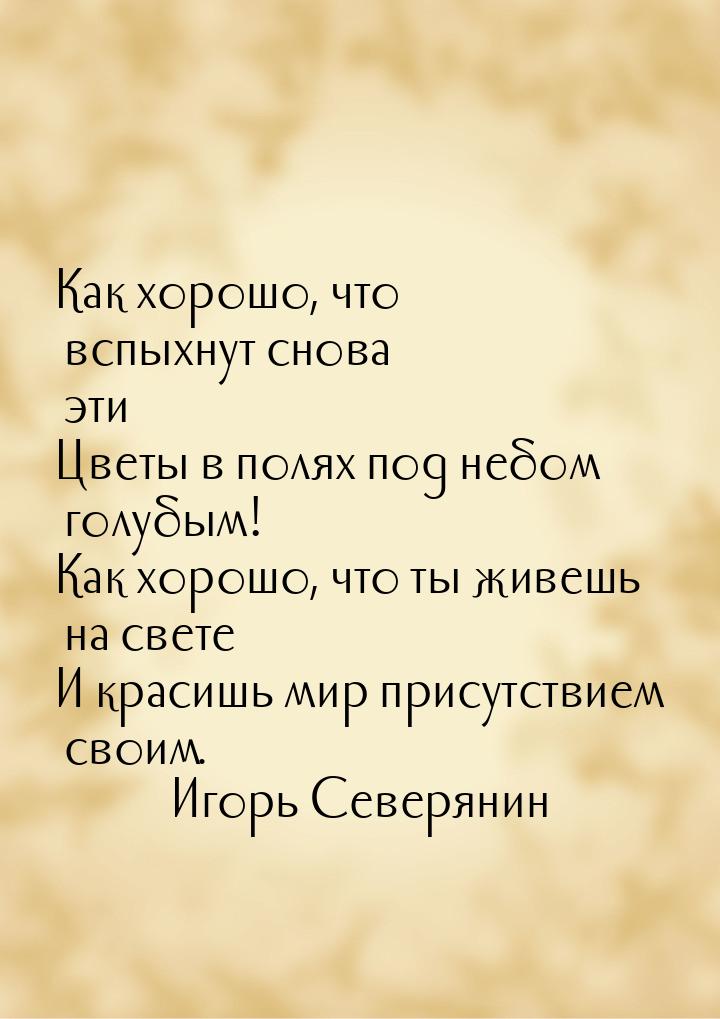 Как хорошо, что вспыхнут снова эти Цветы в полях под небом голубым! Как хорошо, что ты жив