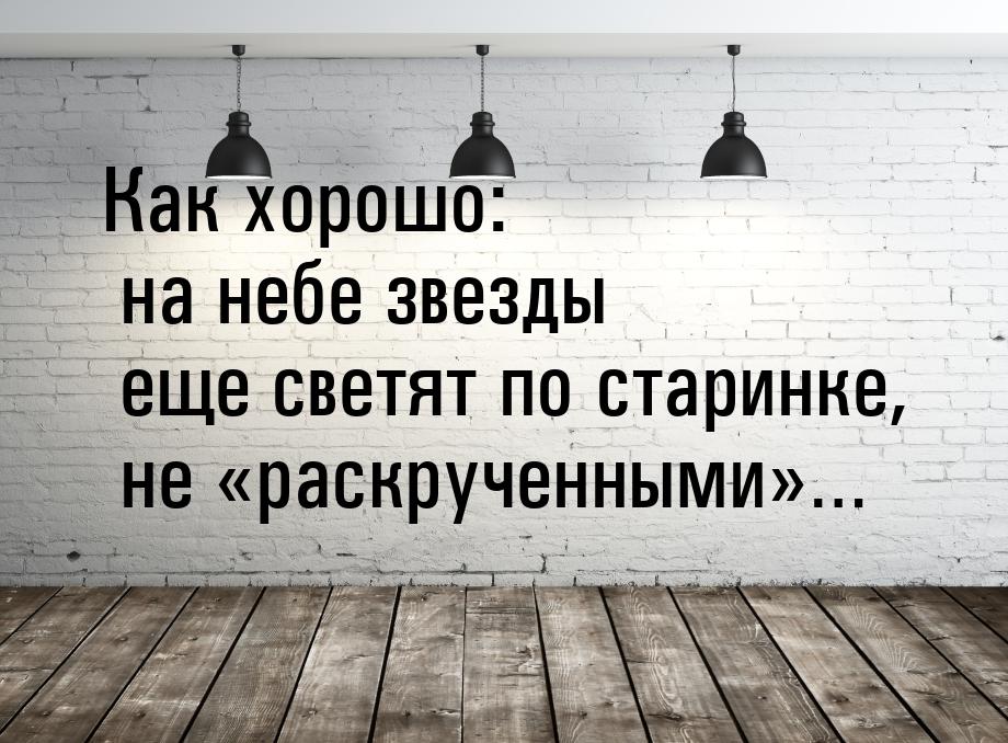 Как хорошо: на небе звезды еще светят по старинке, не «раскрученными»…