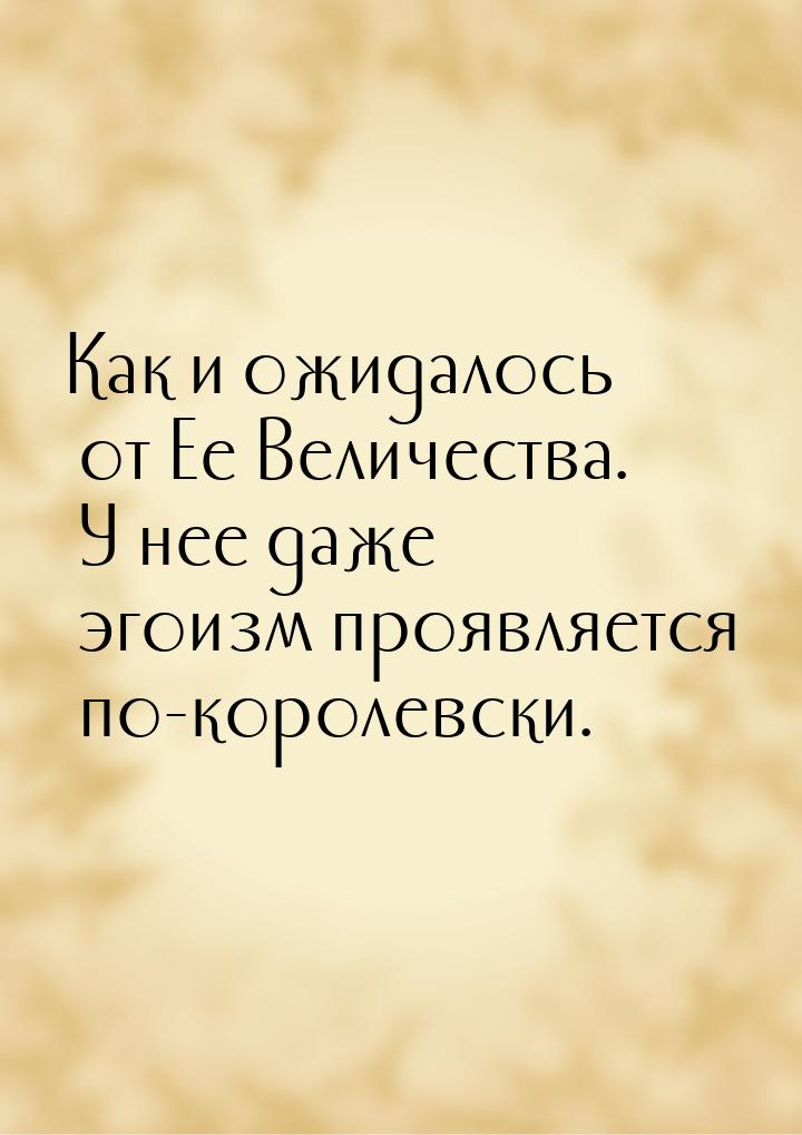 Как и ожидалось от Ее Величества. У нее даже эгоизм проявляется по-королевски.