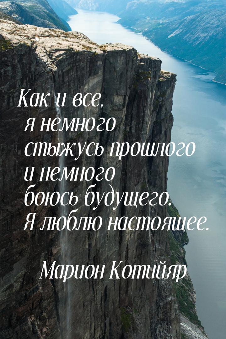 Как и все, я немного стыжусь прошлого и немного боюсь будущего. Я люблю настоящее.