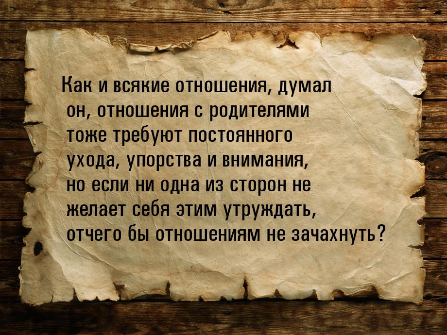 Как и всякие отношения, думал он, отношения с родителями тоже требуют постоянного ухода, у