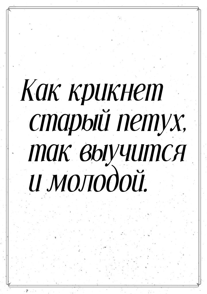 Как крикнет старый петух, так выучится и молодой.