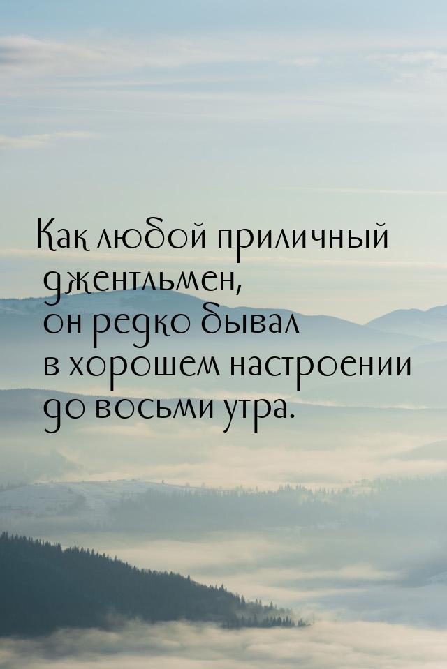 Как любой приличный джентльмен, он редко бывал в хорошем настроении до восьми утра.