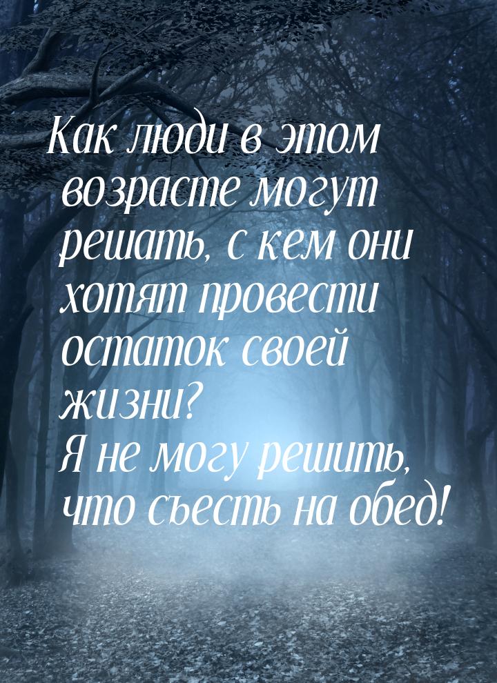 Как люди в этом возрасте могут решать, с кем они хотят провести остаток своей жизни? Я не 