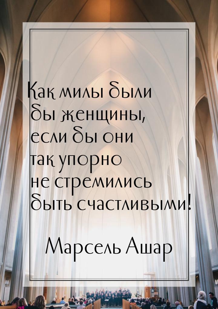 Как милы были бы женщины, если бы они так упорно не стремились быть счастливыми!